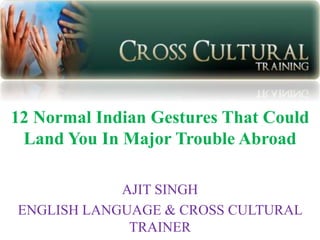 12 Normal Indian Gestures That Could
Land You In Major Trouble Abroad
AJIT SINGH
ENGLISH LANGUAGE & CROSS CULTURAL
TRAINER
 