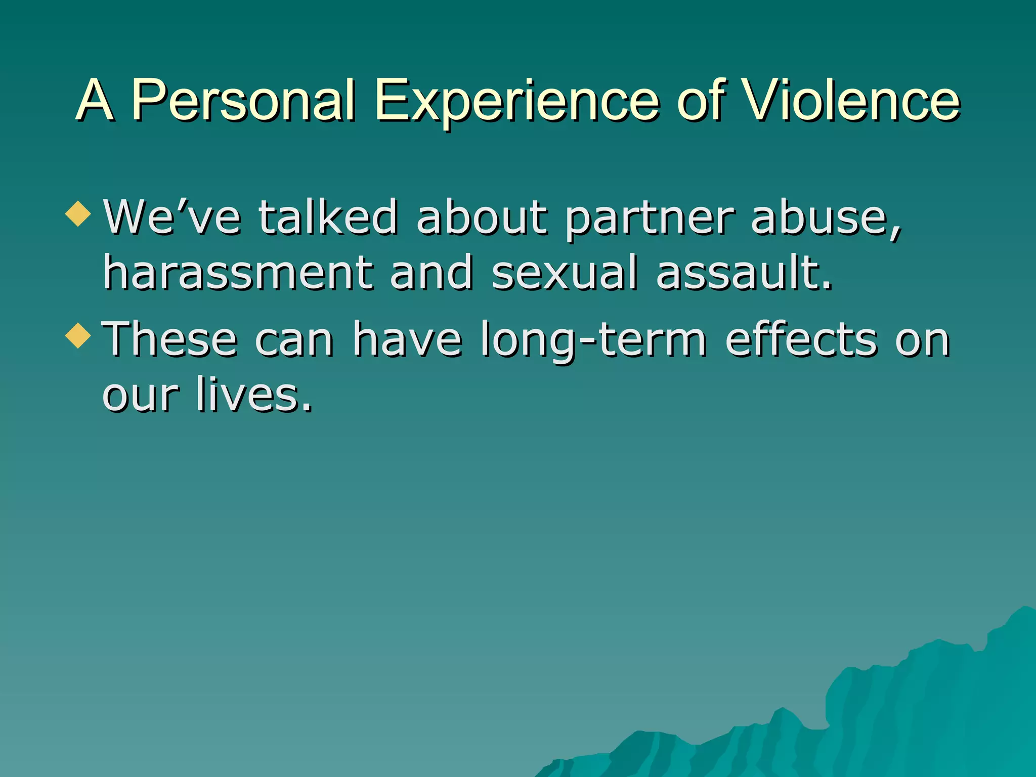 A Personal Experience of Violence We’ve talked about partner abuse, harassment and sexual assault.  These can have long-term effects on our lives. 