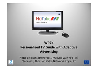 WP7b
Personalized TV Guide with Adaptive
            Advertising
Pieter Bellekens (Stoneroos), Myoung-Wan Koo (KT)
  Stoneroos, Thomson Video Networks, Engin, KT
 