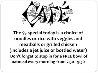 The $5 special today is a choice of
noodles or rice with veggies and
meatballs or grilled chicken
(includes a jet juice or bottled water)
Don’t forget to stop in for a FREE bowl of
oatmeal every morning from 7:30 - 9:30
 