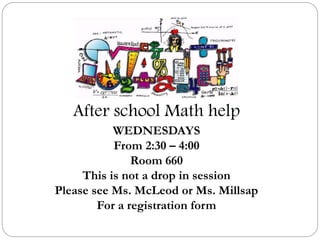 After school Math help
WEDNESDAYS
From 2:30 – 4:00
Room 660
This is not a drop in session
Please see Ms. McLeod or Ms. Millsap
For a registration form
 