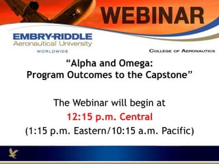 Mid Day tomorrow come to our Webinar! 
“Alpha and Omega: 
Program Outcomes to the Capstone” 
The Webinar will begin at 
12:15 p.m. Central 
(1:15 p.m. Eastern/10:15 a.m. Pacific) 
 