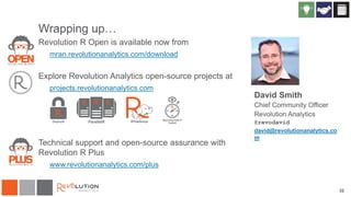 32
Wrapping up…
Revolution R Open is available now from
mran.revolutionanalytics.com/download
Explore Revolution Analytics open-source projects at
projects.revolutionanalytics.com
Technical support and open-source assurance with
Revolution R Plus
www.revolutionanalytics.com/plus
David Smith
Chief Community Officer
Revolution Analytics
@revodavid
david@revolutionanalytics.co
m
 