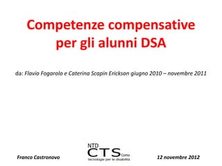 Competenze compensative
       per gli alunni DSA
da: Flavio Fogarolo e Caterina Scapin Erickson giugno 2010 – novembre 2011




Franco Castronovo                                     12 novembre 2012
 