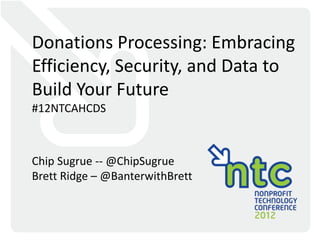 Donations Processing: Embracing
Efficiency, Security, and Data to
Build Your Future
#12NTCAHCDS



Chip Sugrue -- @ChipSugrue
Brett Ridge – @BanterwithBrett
 