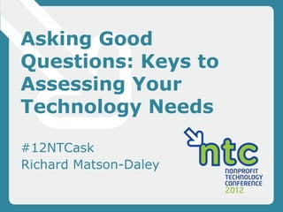 Asking Good
Questions: Keys to
Assessing Your
Technology Needs

#12NTCask
Richard Matson-Daley
 