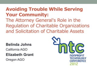 Avoiding Trouble While Serving
Your Community:
The Attorney General's Role in the
Regulation of Charitable Organizations
and Solicitation of Charitable Assets

Belinda Johns
California AGO
Elizabeth Grant
Oregon AGO
 