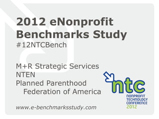 2012 eNonprofit
Benchmarks Study
#12NTCBench


M+R Strategic Services
NTEN
Planned Parenthood
  Federation of America

www.e-benchmarksstudy.com   1
 
