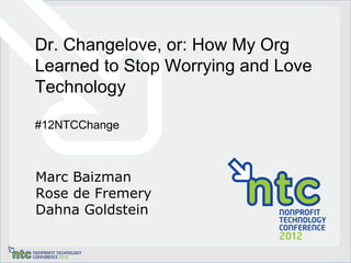 Dr. Changelove, or: How My Org
Learned to Stop Worrying and Love
Technology

#12NTCChange



Marc Baizman
Rose de Fremery
Dahna Goldstein
 
