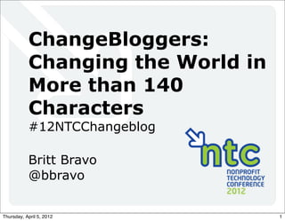 ChangeBloggers:
           Changing the World in
           More than 140
           Characters
           #12NTCChangeblog

           Britt Bravo
           @bbravo


Thursday, April 5, 2012            1
 