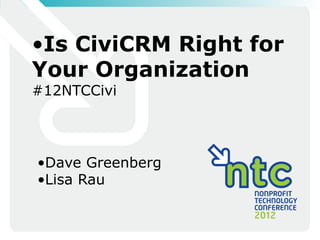 • Is CiviCRM Right for
Your Organization
#12NTCCivi




• Dave Greenberg
• Lisa Rau
 