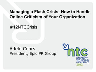 Managing a Flash Crisis: How to Handle
Online Criticism of Your Organization

#12NTCCrisis




Adele Cehrs
President, Epic PR Group
 