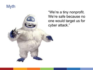 Myth
       “We’re a tiny nonprofit.
       We’re safe because no
       one would target us for
       cyber attack.”
 