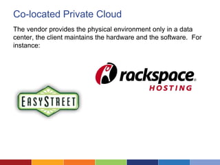 Co-located Private Cloud
The vendor provides the physical environment only in a data
center, the client maintains the hardware and the software. For
instance:
 