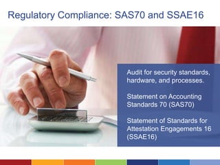 Regulatory Compliance: SAS70 and SSAE16




                       Audit for security standards,
                       hardware, and processes.

                       Statement on Accounting
                       Standards 70 (SAS70)

                       Statement of Standards for
                       Attestation Engagements 16
                       (SSAE16)
 