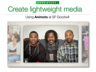 CASE STUDY



Create lightweight media
     Using Animoto at SF Goodwill
 