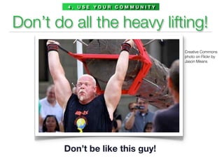 4. USE YOUR COMMUNITY



Don’t do all the heavy lifting!
                                  Creative Commons
                                  photo on Flickr by
                                  Jason Means




        Don’t be like this guy!
 