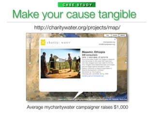 CASE STUDY


Make your cause tangible
     http://charitywater.org/projects/map/




  Average mycharitywater campaigner raises $1,000
 