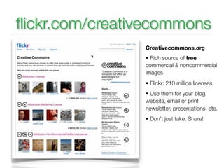 ﬂickr.com/creativecommons
                Creativecommons.org
                • Rich source of free
                commercial & noncommercial
                images
                • Flickr: 210 million licenses
                • Use them for your blog,
                website, email or print
                newsletter, presentations, etc.
                • Don’t just take. Share!
 