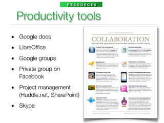 RESOURCES



  Productivity tools
• Google docs
• LibreOfﬁce
• Google groups
• Private group on
  Facebook
• Project management
  (Huddle.net, SharePoint)
• Skype
 