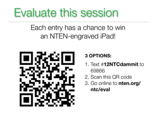 Evaluate this session
   Each entry has a chance to win
      an NTEN-engraved iPad!

                    3 OPTIONS:
                    1. Text #12NTCdammit to
                       69866
                    2. Scan this QR code
                    3. Go online to nten.org/
                       ntc/eval
 