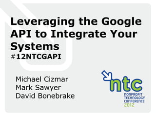 Leveraging the Google
API to Integrate Your
Systems
#12NTCGAPI


 Michael Cizmar
 Mark Sawyer
 David Bonebrake
 