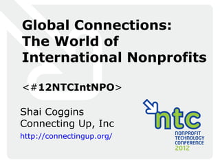 Global Connections:
The World of
International Nonprofits

<#12NTCIntNPO>

Shai Coggins
Connecting Up, Inc
http://connectingup.org/
 