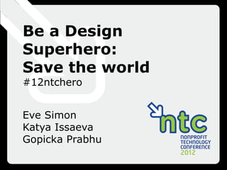Be a Design
Superhero:
Save the world
#12ntchero


Eve Simon
Katya Issaeva
Gopicka Prabhu
 