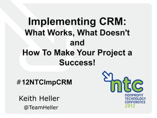 Implementing CRM:
 What Works, What Doesn't
           and
 How To Make Your Project a
         Success!

#12NTCImpCRM

Keith Heller
 @TeamHeller
 