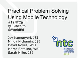 Practical Problem Solving
Using Mobile Technology
#12NTCjsi
@JSIhealth
@WorldEd

Joy Kamunyori, JSI
Mindy Nichamin, JSI
David Noyes, WEI
Marco Sotelino, WEI
Sarah Hiller, JSI
 