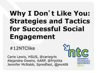 Why I Don’t Like You:
 Strategies and Tactics
 for Successful Social
 Engagement
 #12NTClike
Carie Lewis, HSUS, @cariegrls
Alejandra Owens, AARP, @frijolita
Jennifer McNabb, Spredfast, @jmc409
 