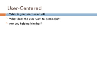 User-Centered
   What is your user’s mindset?
   What does the user want to accomplish?
   Are you helping him/her?
 