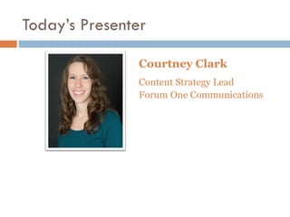Today’s Presenter

                Courtney Clark
                Content Strategy Lead
                Forum One Communications
 