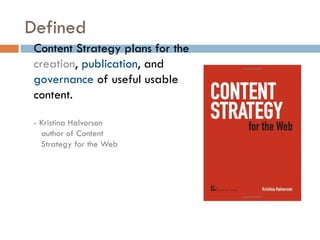 Defined
 Content Strategy plans for the
 creation, publication, and
 governance of useful usable
 content.

 - Kristina Halvorson
   author of Content
   Strategy for the Web
 