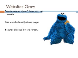 Websites Grow
Cookie monster doesn’t have just one
  cookie.

Your website is not just one page.

It sounds obvious, but we forget.
 