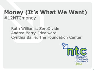 Money (It’s What We Want)
#12NTCmoney

  Ruth Williams, ZeroDivide
  Andrea Berry, Idealware
  Cynthia Bailie, The Foundation Center




                                          1
 