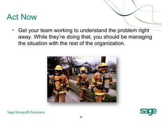 Act Now
 • Get your team working to understand the problem right
   away. While they’re doing that, you should be managing
   the situation with the rest of the organization.




                            26
 