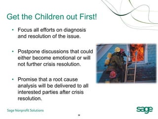 Get the Children out First!
 • Focus all efforts on diagnosis
   and resolution of the issue.

 • Postpone discussions that could
   either become emotional or will
   not further crisis resolution.

 • Promise that a root cause
   analysis will be delivered to all
   interested parties after crisis
   resolution.

                               28
 