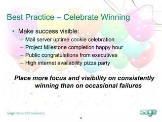 Best Practice – Celebrate Winning
 • Make success visible:
   –   Mail server uptime cookie celebration
   –   Project Milestone completion happy hour
   –   Public congratulations from executives
   –   High internet availability pizza party

 Place more focus and visibility on consistently
       winning than on occasional failures



                            34
 
