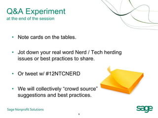 Q&A Experiment
at the end of the session



  • Note cards on the tables.

  • Jot down your real word Nerd / Tech herding
    issues or best practices to share.

  • Or tweet w/ #12NTCNERD

  • We will collectively “crowd source”
    suggestions and best practices.


                                9
 