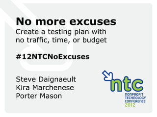 No more excuses
Create a testing plan with
no traffic, time, or budget

#12NTCNoExcuses


Steve Daignaeult
Kira Marchenese
Porter Mason
 