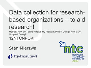 Data collection for research-
based organizations – to aid
research!
Metrics: How am I doing? How’s My Program/Project Doing? How’s My
Nonprofit Doing?
12NTCNPOKI

Stan Mierzwa
 