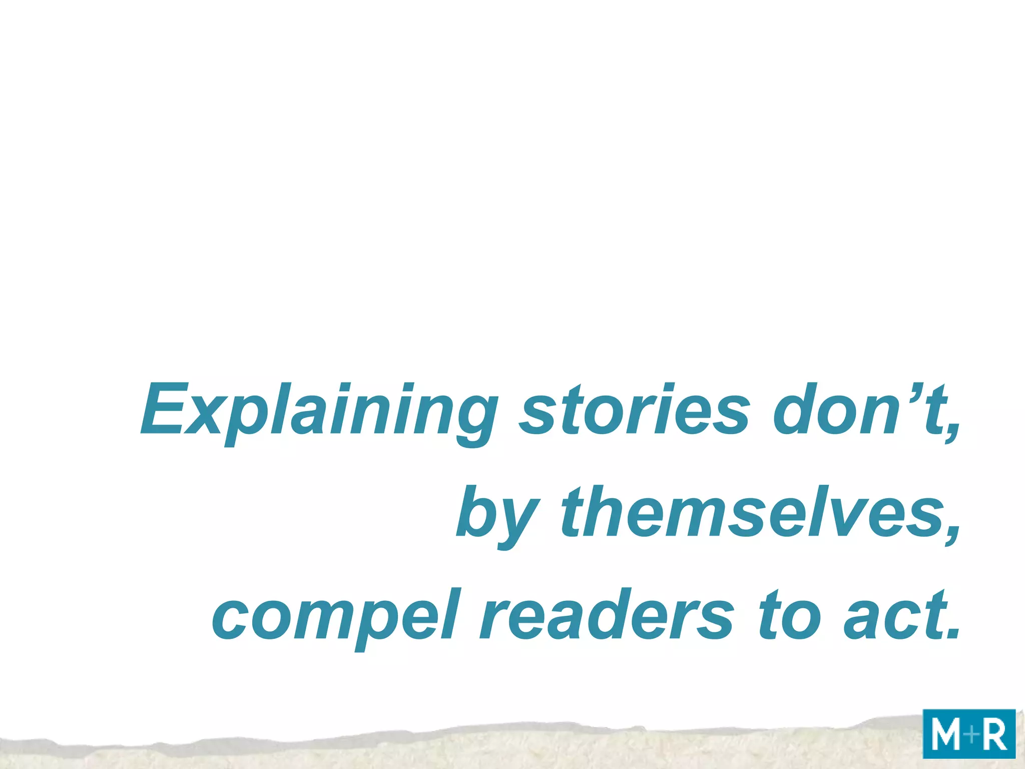 Explaining stories don’t,
         by themselves,
  compel readers to act.
 