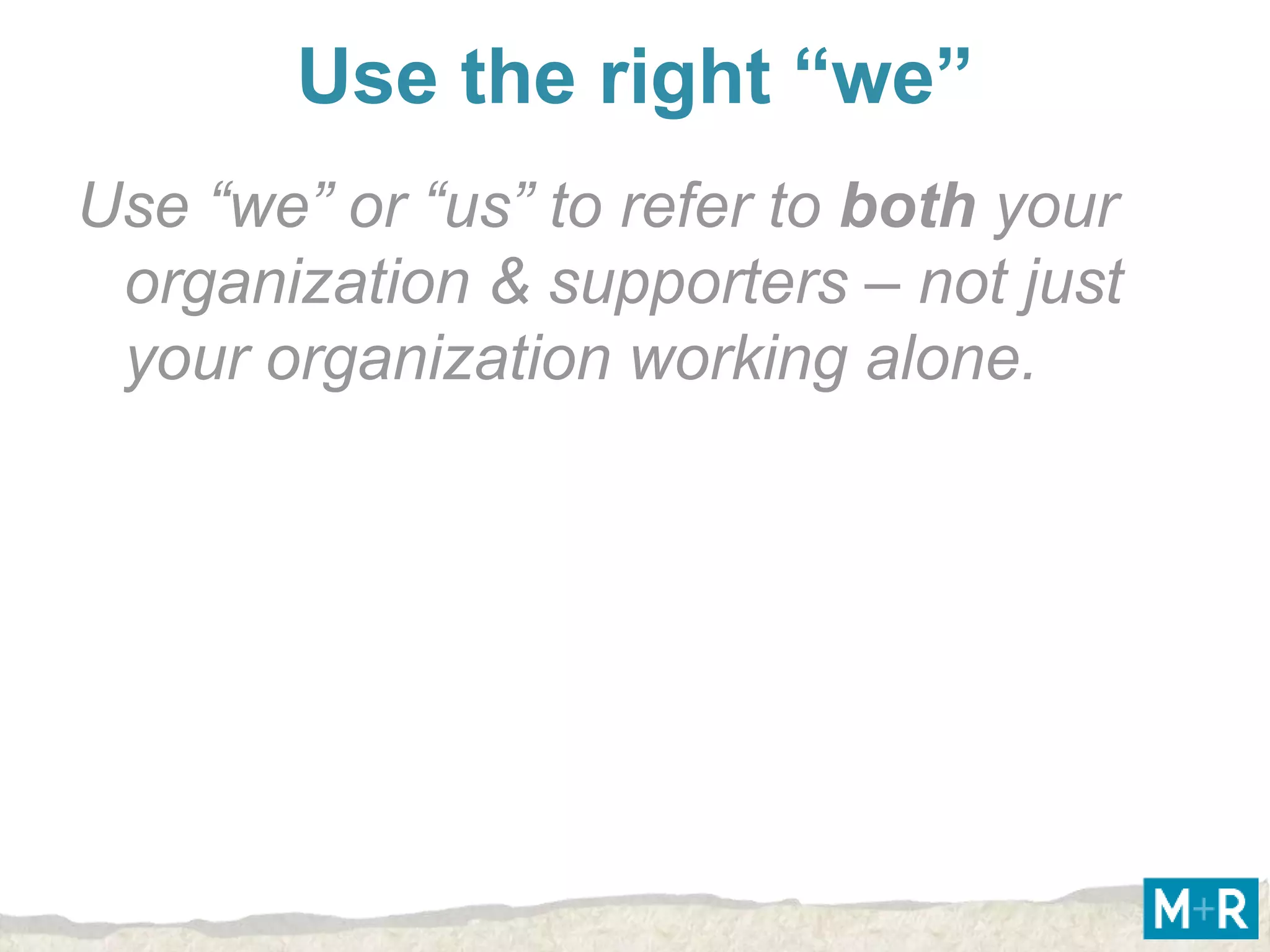 Use the right “we”
Use “we” or “us” to refer to both your
 organization & supporters – not just
 your organization working alone.
 
