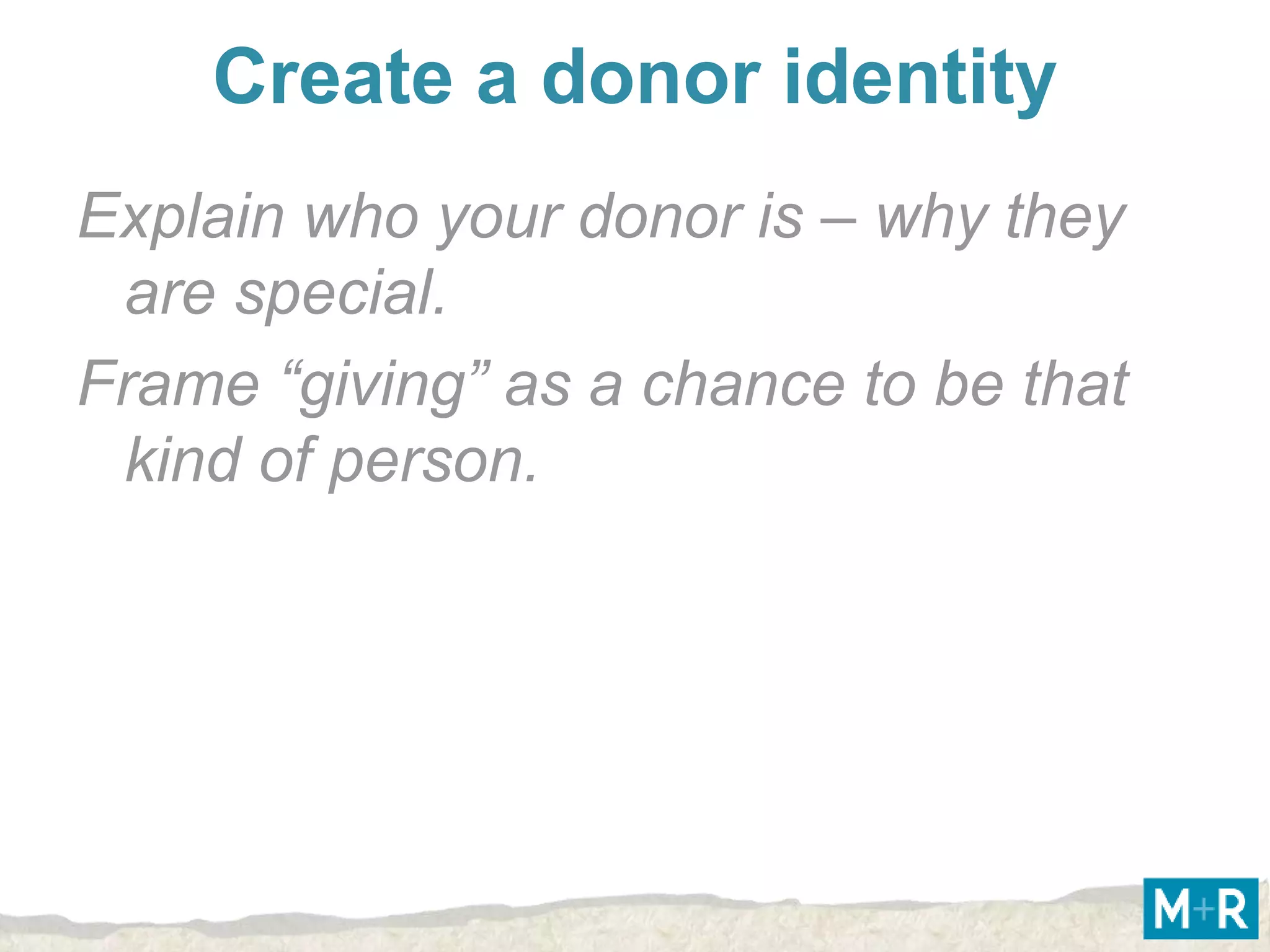 Create a donor identity
Explain who your donor is – why they
 are special.
Frame “giving” as a chance to be that
 kind of person.
 