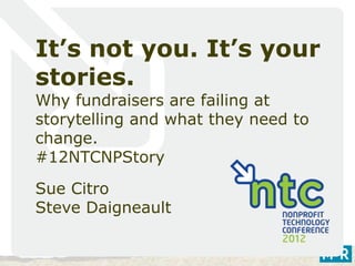 It’s not you. It’s your
stories.
Why fundraisers are failing at
storytelling and what they need to
change.
#12NTCNPStory
Sue Citro
Steve Daigneault
 