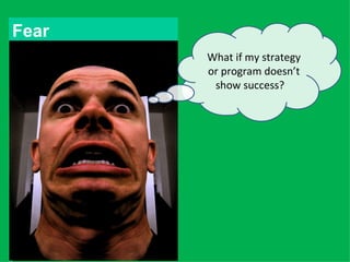 Fear
       What if my strategy
       or program doesn’t
        show success?
 