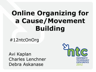Online Organizing for
  a Cause/Movement
       Building
#12ntcOnOrg


Avi Kaplan
Charles Lenchner
Debra Askanase
 