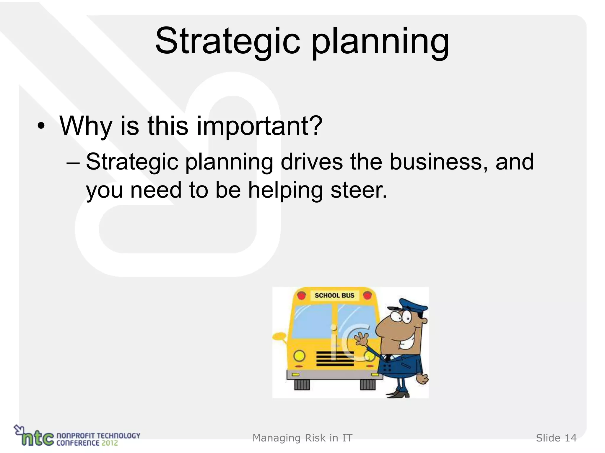 Strategic planning

• Why is this important?
  – Strategic planning drives the business, and
    you need to be helping steer.




                   Managing Risk in IT            Slide 14
 