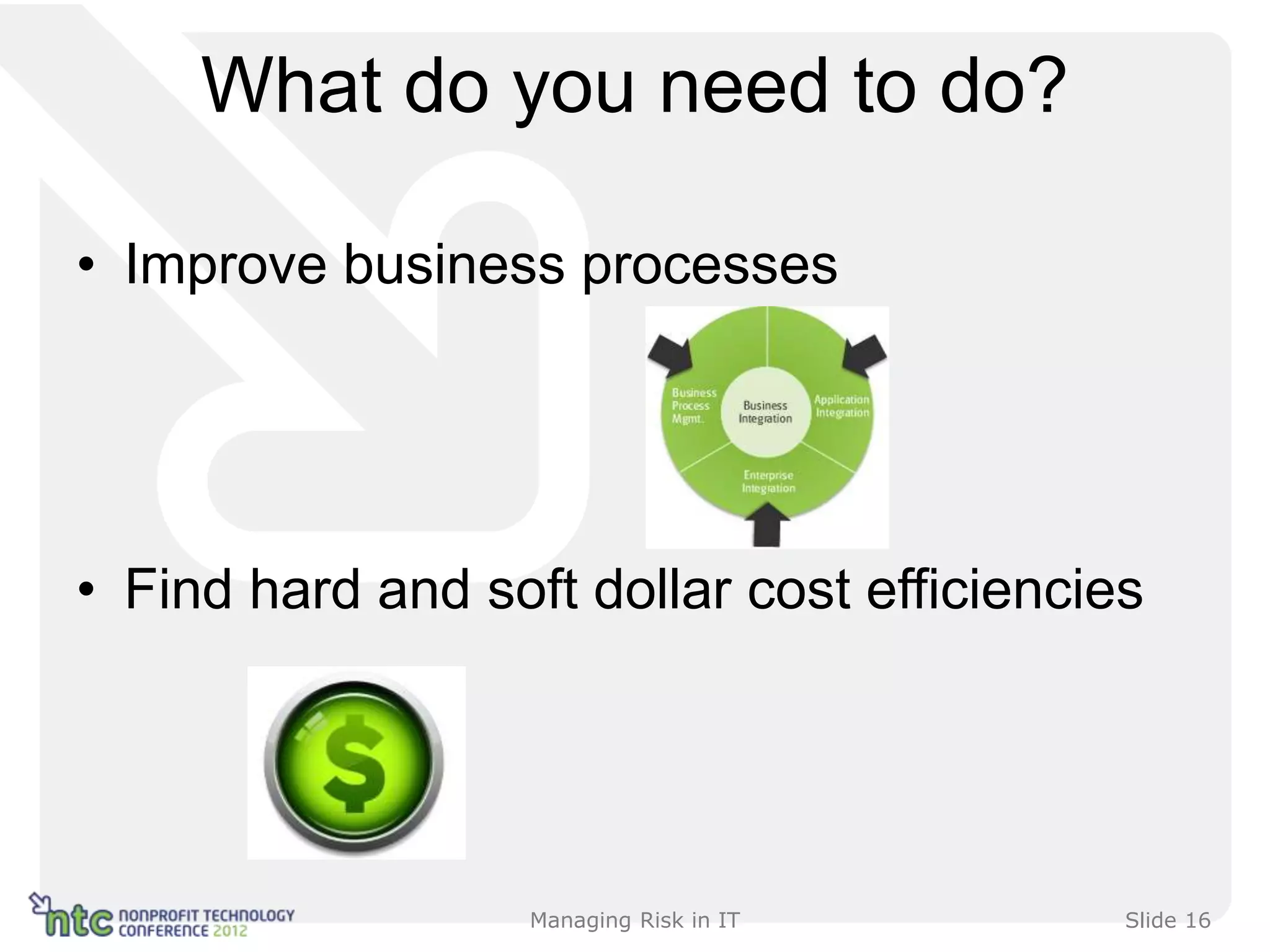 What do you need to do?

• Improve business processes




• Find hard and soft dollar cost efficiencies




                   Managing Risk in IT      Slide 16
 
